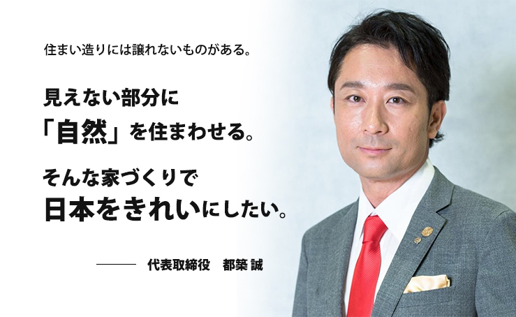 見えない部分に 「自然」を住まわせる。そんな家づくりで日本をきれいにしたい。